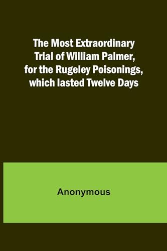 The Most Extraordinary Trial of William Palmer, for the Rugeley Poisonings, which lasted Twelve Days von Alpha Editions