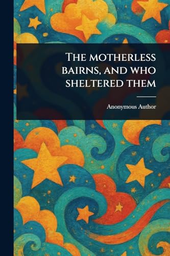 The Motherless Bairns, and Who Sheltered Them The Motherless Bairns, and Who Sheltered Them von Anson Street Press