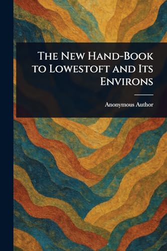 The New Hand-Book to Lowestoft and Its Environs The New Hand-Book to Lowestoft and Its Environs von Anson Street Press