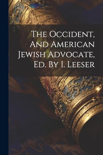 The Occident, And American Jewish Advocate, Ed. By I. Leeser von Legare Street Press