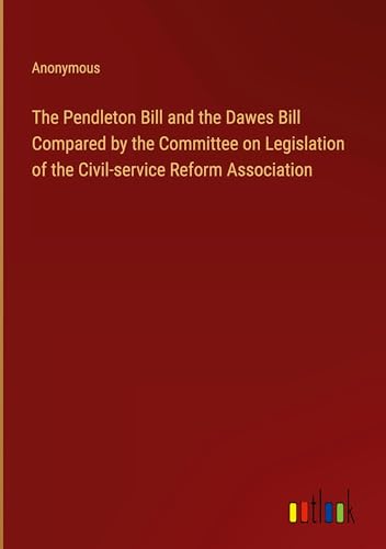 The Pendleton Bill and the Dawes Bill Compared by the Committee on Legislation of the Civil-service Reform Association