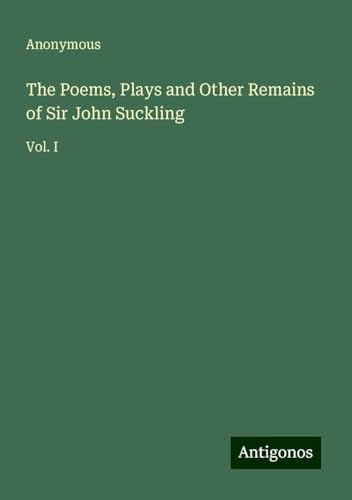 The Poems, Plays and Other Remains of Sir John Suckling: Vol. I The Poems, Plays and Other Remains of Sir John Suckling: Vol. I von Antigonos Verlag