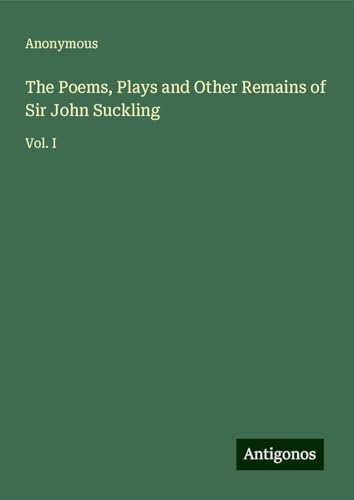 The Poems, Plays and Other Remains of Sir John Suckling: Vol. I The Poems, Plays and Other Remains of Sir John Suckling: Vol. I von Antigonos Verlag