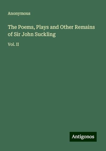 The Poems, Plays and Other Remains of Sir John Suckling: Vol. II The Poems, Plays and Other Remains of Sir John Suckling: Vol. II von Antigonos Verlag