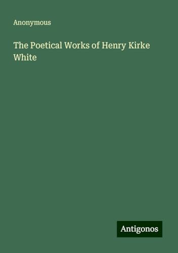 The Poetical Works of Henry Kirke White The Poetical Works of Henry Kirke White von Antigonos Verlag