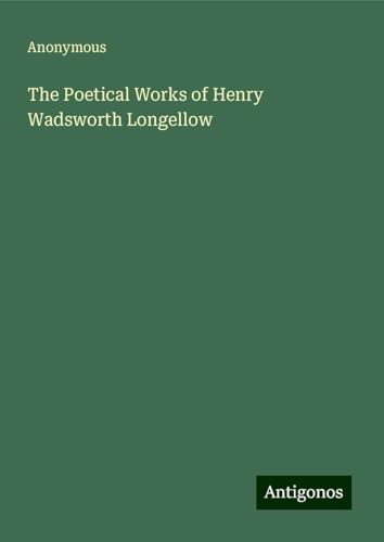 The Poetical Works of Henry Wadsworth Longellow The Poetical Works of Henry Wadsworth Longellow von Antigonos Verlag