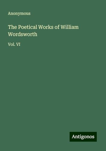 The Poetical Works of William Wordsworth: Vol. VI The Poetical Works of William Wordsworth: Vol. VI von Antigonos Verlag