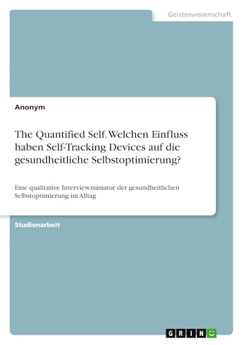 The Quantified Self. Welchen Einfluss haben Self-Tracking Devices auf die gesundheitliche Selbstoptimierung?: Eine qualitative Interviewminiatur der gesundheitlichen Selbstoptimierung im Alltag The Quantified Self. Welchen Einfluss haben Self-Tracking Devices auf die gesundheitliche Selbstoptimierung?: Eine qualitative Interviewminiatur der gesundheitlichen Selbstoptimierung im Alltag von GRIN Verlag