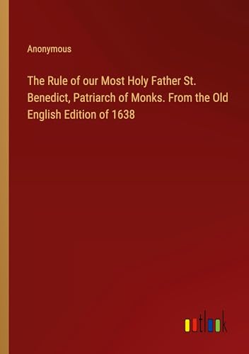 The Rule of our Most Holy Father St. Benedict, Patriarch of Monks. From the Old English Edition of 1638