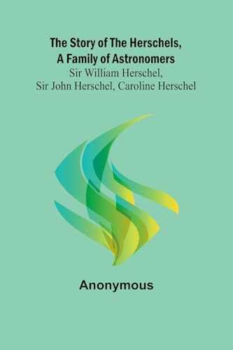 The Story of the Herschels, a Family of Astronomers: Sir William Herschel, Sir John Herschel, Caroline Herschel The Story of the Herschels, a Family of Astronomers: Sir William Herschel, Sir John Herschel, Caroline Herschel von Alpha Edition