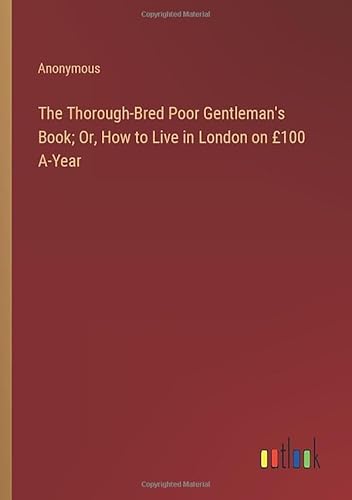 The Thorough-Bred Poor Gentleman's Book; Or, How to Live in London on £100 A-Year The Thorough-Bred Poor Gentleman's Book; Or, How to Live in London on £100 A-Year von Outlook Verlag