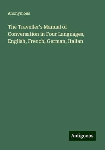 The Traveller's Manual of Conversation in Four Languages, English, French, German, Italian The Traveller's Manual of Conversation in Four Languages, English, French, German, Italian von Antigonos Verlag