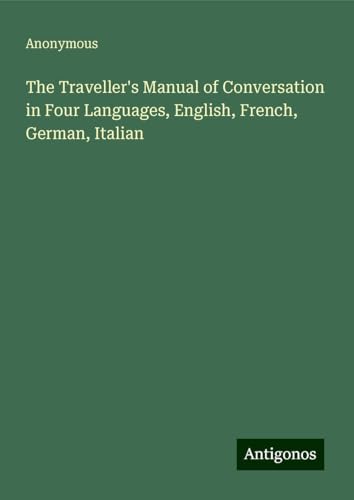 The Traveller's Manual of Conversation in Four Languages, English, French, German, Italian The Traveller's Manual of Conversation in Four Languages, English, French, German, Italian von Antigonos Verlag