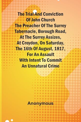 The Trial and Conviction of John Church The Preacher of the Surrey Tabernacle, Borough Road, at the Surrey Assizes, at Croydon, on Saturday, the 16th ... With Intent to Commit an Unnatural Crime. The Trial and Conviction of John Church The Preacher of the Surrey Tabernacle, Borough Road, at the Surrey Assizes, at Croydon, on Saturday, the 16th ... With Intent to Commit an Unnatural Crime. von Alpha Edition