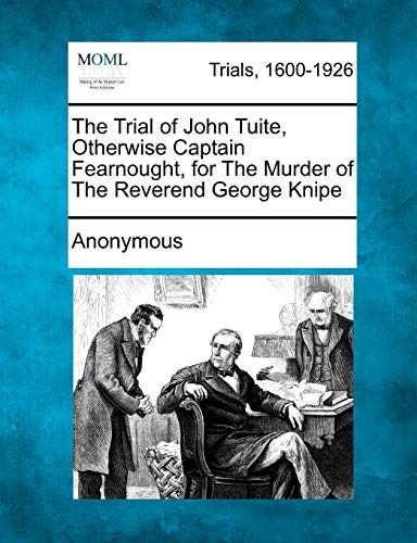 The Trial of John Tuite, Otherwise Captain Fearnought, for the Murder of the Reverend George Knipe The Trial of John Tuite, Otherwise Captain Fearnought, for the Murder of the Reverend George Knipe