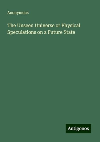 The Unseen Universe or Physical Speculations on a Future State The Unseen Universe or Physical Speculations on a Future State von Antigonos Verlag