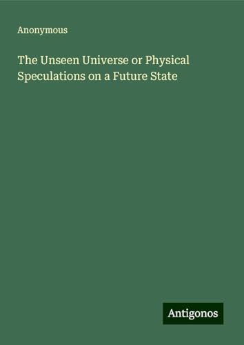 The Unseen Universe or Physical Speculations on a Future State The Unseen Universe or Physical Speculations on a Future State von Antigonos Verlag