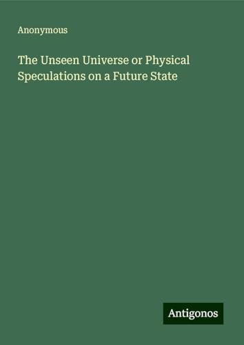 The Unseen Universe or Physical Speculations on a Future State The Unseen Universe or Physical Speculations on a Future State von Antigonos Verlag