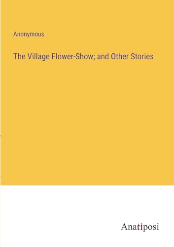 The Village Flower-Show; and Other Stories von Anatiposi Verlag