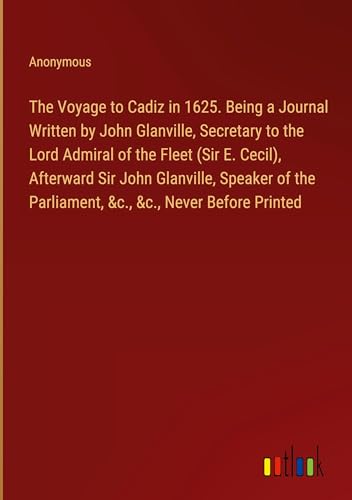 The Voyage to Cadiz in 1625. Being a Journal Written by John Glanville, Secretary to the Lord Admiral of the Fleet (Sir E. Cecil), Afterward Sir John ... Parliament, &c., &c., Never Before Printed