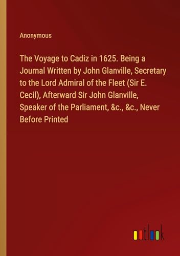 The Voyage to Cadiz in 1625. Being a Journal Written by John Glanville, Secretary to the Lord Admiral of the Fleet (Sir E. Cecil), Afterward Sir John ... Parliament, &c., &c., Never Before Printed