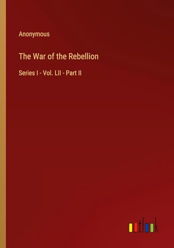 The War of the Rebellion: Series I - Vol. LII - Part II The War of the Rebellion: Series I - Vol. LII - Part II von Outlook Verlag