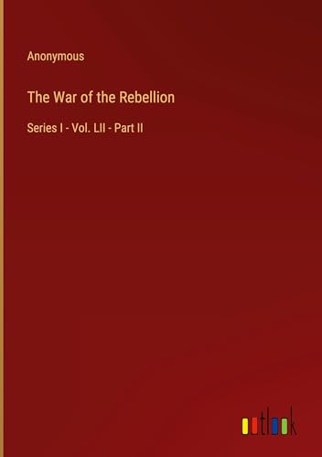 The War of the Rebellion: Series I - Vol. LII - Part II The War of the Rebellion: Series I - Vol. LII - Part II von Outlook Verlag