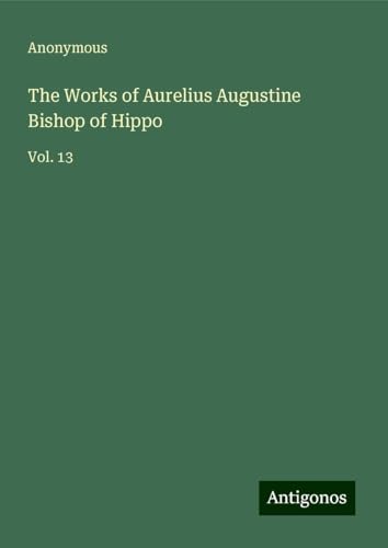 The Works of Aurelius Augustine Bishop of Hippo: Vol. 13 The Works of Aurelius Augustine Bishop of Hippo: Vol. 13 von Antigonos Verlag