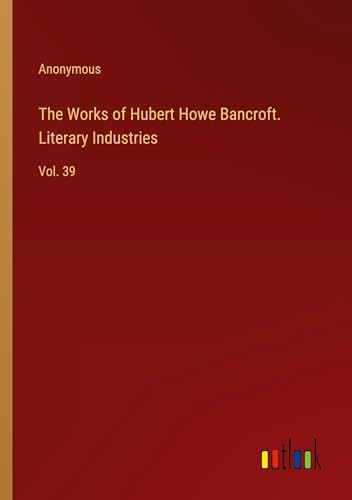 The Works of Hubert Howe Bancroft. Literary Industries: Vol. 39