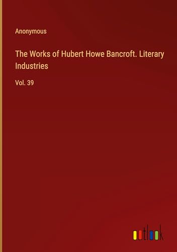 The Works of Hubert Howe Bancroft. Literary Industries: Vol. 39