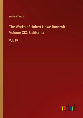 The Works of Hubert Howe Bancroft. Volume XIX. California: Vol. 19 von Outlook Verlag