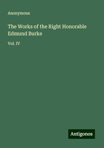 The Works of the Right Honorable Edmund Burke: Vol. IV The Works of the Right Honorable Edmund Burke: Vol. IV von Antigonos Verlag