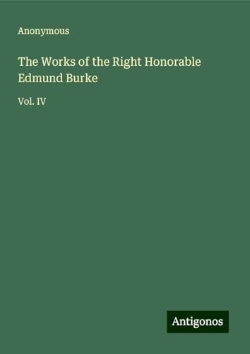 The Works of the Right Honorable Edmund Burke: Vol. IV The Works of the Right Honorable Edmund Burke: Vol. IV von Antigonos Verlag