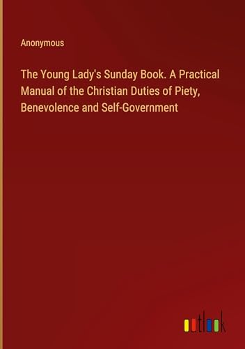 The Young Lady's Sunday Book. A Practical Manual of the Christian Duties of Piety, Benevolence and Self-Government The Young Lady's Sunday Book. A Practical Manual of the Christian Duties of Piety, Benevolence and Self-Government von Outlook Verlag