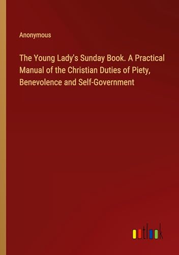 The Young Lady's Sunday Book. A Practical Manual of the Christian Duties of Piety, Benevolence and Self-Government The Young Lady's Sunday Book. A Practical Manual of the Christian Duties of Piety, Benevolence and Self-Government von Outlook Verlag