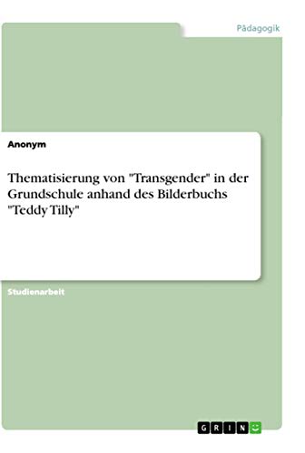 Thematisierung von "Transgender" in der Grundschule anhand des Bilderbuchs "Teddy Tilly" Thematisierung von "Transgender" in der Grundschule anhand des Bilderbuchs "Teddy Tilly" von Grin Verlag