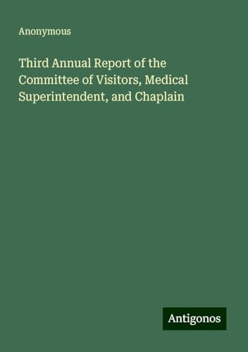 Third Annual Report of the Committee of Visitors, Medical Superintendent, and Chaplain Third Annual Report of the Committee of Visitors, Medical Superintendent, and Chaplain von Antigonos Verlag