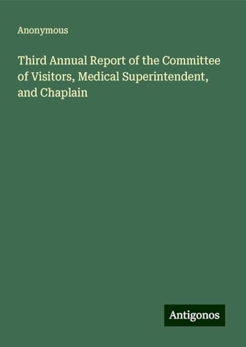 Third Annual Report of the Committee of Visitors, Medical Superintendent, and Chaplain Third Annual Report of the Committee of Visitors, Medical Superintendent, and Chaplain von Antigonos Verlag