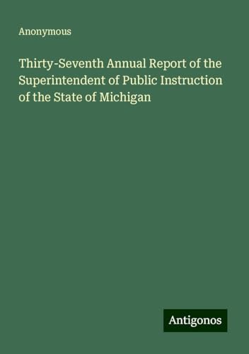 Thirty-Seventh Annual Report of the Superintendent of Public Instruction of the State of Michigan Thirty-Seventh Annual Report of the Superintendent of Public Instruction of the State of Michigan von Antigonos Verlag