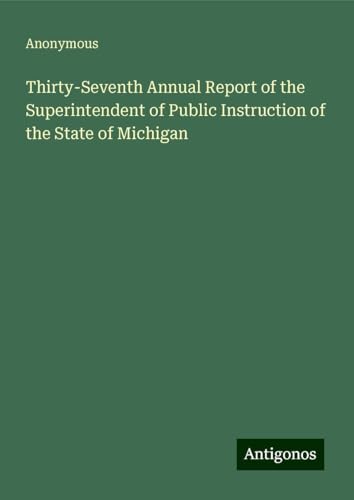 Thirty-Seventh Annual Report of the Superintendent of Public Instruction of the State of Michigan Thirty-Seventh Annual Report of the Superintendent of Public Instruction of the State of Michigan von Antigonos Verlag