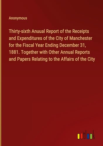 Thirty-sixth Anuual Report of the Receipts and Expenditures of the City of Manchester for the Fiscal Year Ending December 31, 1881. Together with ... Papers Relating to the Affairs of the City