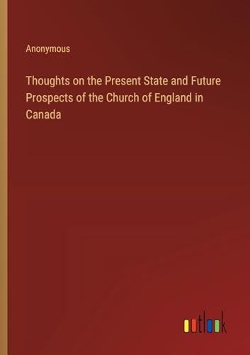Thoughts on the Present State and Future Prospects of the Church of England in Canada Thoughts on the Present State and Future Prospects of the Church of England in Canada von Outlook Verlag