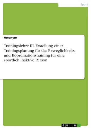 Trainingslehre III. Erstellung einer Trainingsplanung für das Beweglichkeits- und Koordinationstraining für eine sportlich inaktive Person Trainingslehre III. Erstellung einer Trainingsplanung für das Beweglichkeits- und Koordinationstraining für eine sportlich inaktive Person