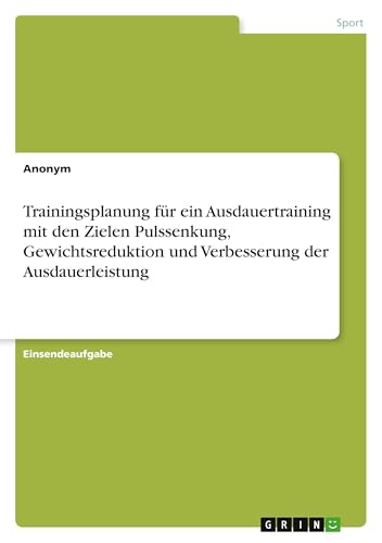 Trainingsplanung für ein Ausdauertraining mit den Zielen Pulssenkung, Gewichtsreduktion und Verbesserung der Ausdauerleistung Trainingsplanung für ein Ausdauertraining mit den Zielen Pulssenkung, Gewichtsreduktion und Verbesserung der Ausdauerleistung von GRIN Verlag