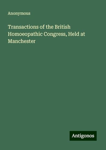 Transactions of the British Homoeopathic Congress, Held at Manchester Transactions of the British Homoeopathic Congress, Held at Manchester von Antigonos Verlag