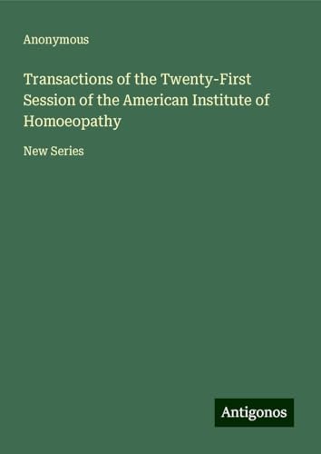 Transactions of the Twenty-First Session of the American Institute of Homoeopathy: New Series Transactions of the Twenty-First Session of the American Institute of Homoeopathy: New Series von Antigonos Verlag