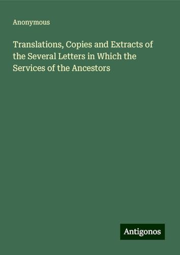 Translations, Copies and Extracts of the Several Letters in Which the Services of the Ancestors Translations, Copies and Extracts of the Several Letters in Which the Services of the Ancestors von Antigonos Verlag