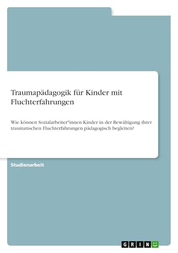 Traumapädagogik für Kinder mit Fluchterfahrungen: Wie können Sozialarbeiter*innen Kinder in der Bewältigung ihrer traumatischen Fluchterfahrungen pädagogisch begleiten? Traumapädagogik für Kinder mit Fluchterfahrungen: Wie können Sozialarbeiter*innen Kinder in der Bewältigung ihrer traumatischen Fluchterfahrungen pädagogisch begleiten? von GRIN Verlag