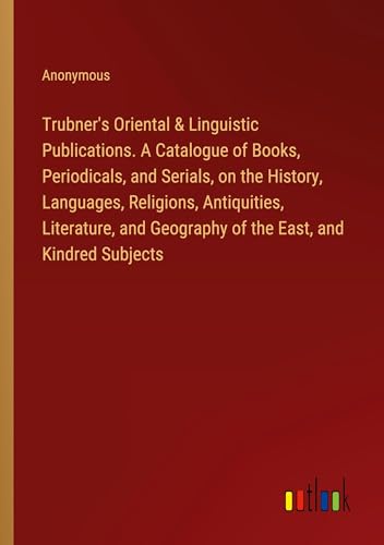 Trubner's Oriental & Linguistic Publications. A Catalogue of Books, Periodicals, and Serials, on the History, Languages, Religions, Antiquities, ... Geography of the East, and Kindred Subjects