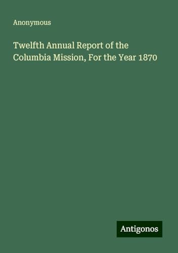 Twelfth Annual Report of the Columbia Mission, For the Year 1870 Twelfth Annual Report of the Columbia Mission, For the Year 1870 von Antigonos Verlag